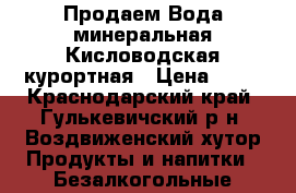 Продаем Вода минеральная Кисловодская курортная › Цена ­ 20 - Краснодарский край, Гулькевичский р-н, Воздвиженский хутор Продукты и напитки » Безалкогольные напитки   